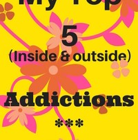 My top 5 fave (inside & outside) addictions.
